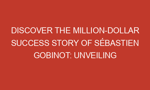 Discover The Million Dollar Success Story Of S Bastien Gobinot