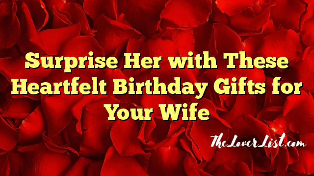 Surprise Her With These Heartfelt Birthday Gifts For Your Wife The